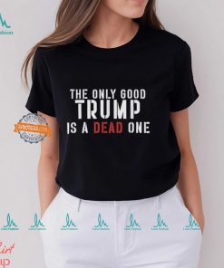 The Only Good Trump Is A Dead One Shirt