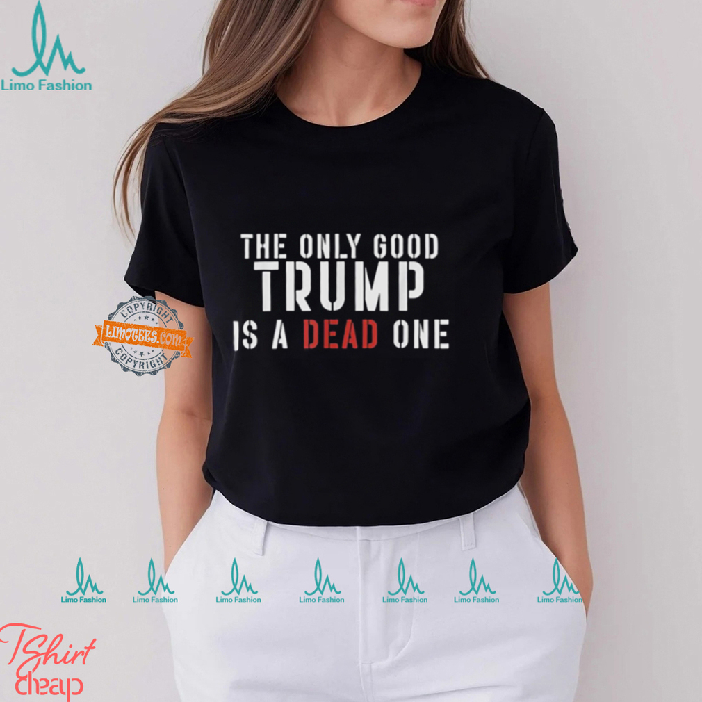 The Only Good Trump Is A Dead One Shirt The Only Good Trump Is A Dead One Shirt