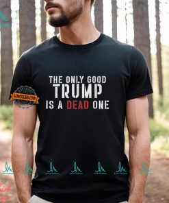 The Only Good Trump Is A Dead One Shirt