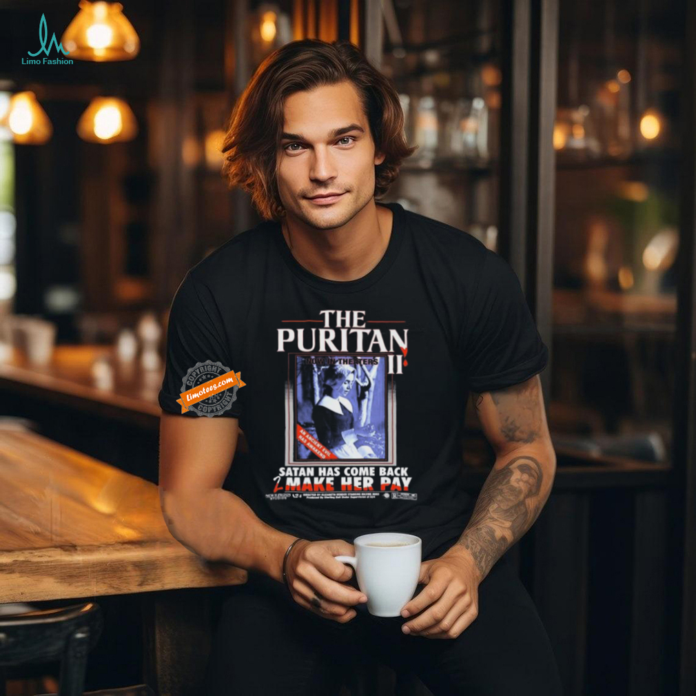 The Puritan Ii Now In Theaters An Ancient Evil Has Awakened Satan Has Come Back 2 Make Her Pay T shirts The Puritan Ii Now In Theaters An Ancient Evil Has Awakened Satan Has Come Back 2 Make Her Pay T shirts