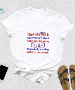 The Usa Is More Worried About Getting More Tax Money Than Actually Spending Your Tax Money Wisely Shirt