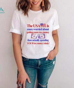 The Usa Is More Worried About Getting More Tax Money Than Actually Spending Your Tax Money Wisely Shirt