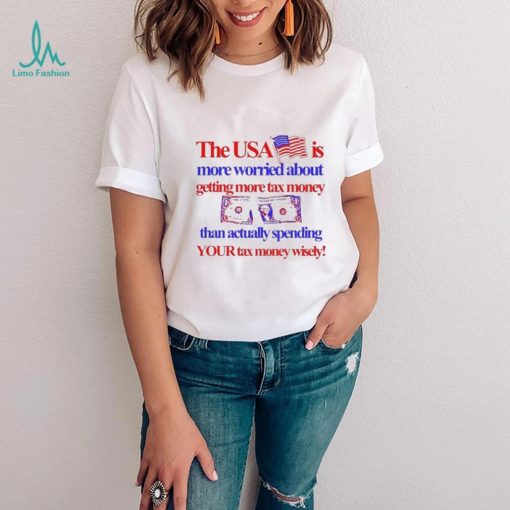 The Usa Is More Worried About Getting More Tax Money Than Actually Spending Your Tax Money Wisely Shirt