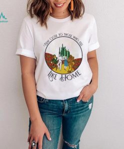 The Wizard Of Oz Stay Close To Those Who Feel Like Home Shirt