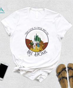 The Wizard Of Oz Stay Close To Those Who Feel Like Home Shirt
