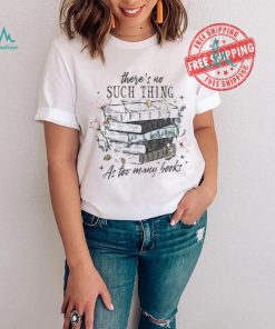 There’s No Such Thing As Too Many Books Shirt