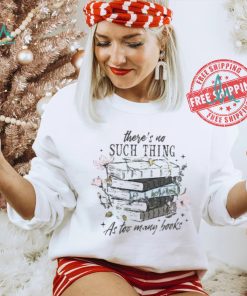 There’s No Such Thing As Too Many Books Shirt