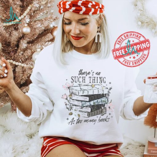 There’s No Such Thing As Too Many Books Shirt