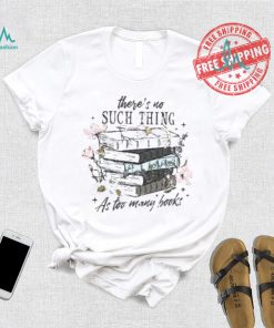 There’s No Such Thing As Too Many Books Shirt