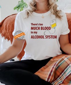 There’s Too Much Blood In My Alcohol System Shirt