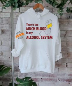 There’s Too Much Blood In My Alcohol System Shirt