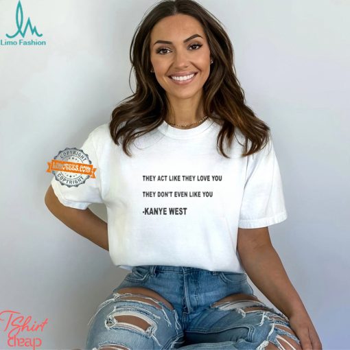 They Act Like They Love You They Don’t Even Like You Kanye West Shirt