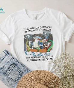 This Voyage Could’ve Been Done Through Tiny Messages In Bottles We Throw In The Ocean Shirt