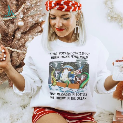 This Voyage Could’ve Been Done Through Tiny Messages In Bottles We Throw In The Ocean Shirt