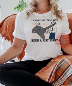 This meeting could have been a fist fight new shirt