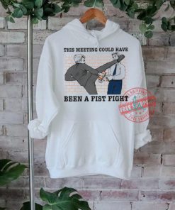 This meeting could have been a fist fight new shirt