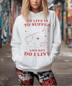 To Live Is To Suffer And Boy Do I Live Shirt