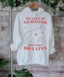 To Live Is To Suffer And Boy Do I Live Shirt