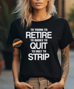 To Young To Retire To Broke To Quit To Ugly To Strip Shirt, hoodie, sweater, long sleeve and tank top To Young To Retire To Broke To Quit To Ugly To Strip Shirt