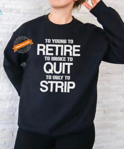To Young To Retire To Broke To Quit To Ugly To Strip Shirt, hoodie, sweater, long sleeve and tank top To Young To Retire To Broke To Quit To Ugly To Strip Shirt
