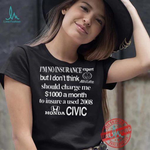 Top I’m No Insurance Expert But I Don’t Think Allstate Should Charge Me $1000 A Month To Insure A Used 2008 Honda Civic Shirt