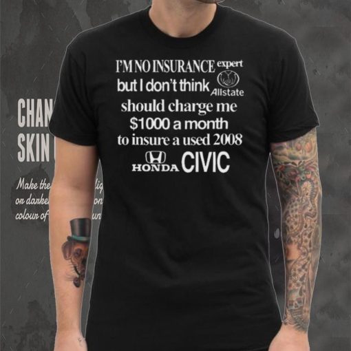 Top I’m No Insurance Expert But I Don’t Think Allstate Should Charge Me $1000 A Month To Insure A Used 2008 Honda Civic Shirt