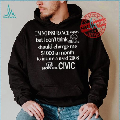 Top I’m No Insurance Expert But I Don’t Think Allstate Should Charge Me $1000 A Month To Insure A Used 2008 Honda Civic Shirt