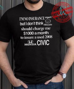 Top I’m No Insurance Expert But I Don’t Think Allstate Should Charge Me $1000 A Month To Insure A Used 2008 Honda Civic Shirt