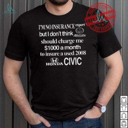 Top I’m No Insurance Expert But I Don’t Think Allstate Should Charge Me $1000 A Month To Insure A Used 2008 Honda Civic Shirt