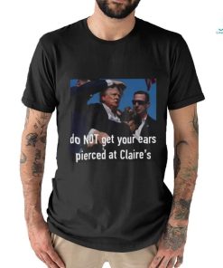 Trending Trump Assassination Attempt Do Not Get Your Ears Pierced At Claire’s T shirt