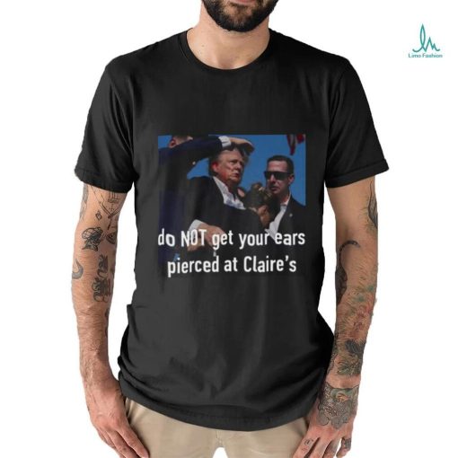 Trending Trump Assassination Attempt Do Not Get Your Ears Pierced At Claire’s T shirt