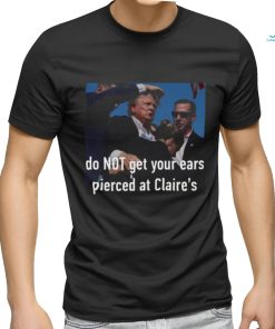 Trending Trump Assassination Attempt Do Not Get Your Ears Pierced At Claire’s T shirt