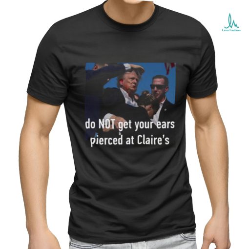 Trending Trump Assassination Attempt Do Not Get Your Ears Pierced At Claire’s T shirt