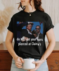 Trending Trump Assassination Attempt Do Not Get Your Ears Pierced At Claire’s T shirt