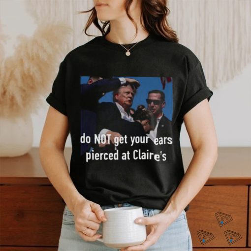 Trending Trump Assassination Attempt Do Not Get Your Ears Pierced At Claire’s T shirt