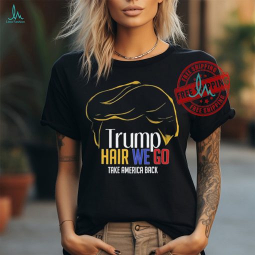 Trump Hair We Go Take America Back Shirt