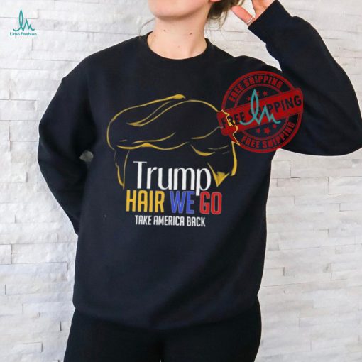 Trump Hair We Go Take America Back Shirt