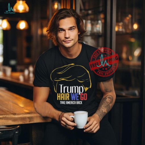 Trump Hair We Go Take America Back Shirt