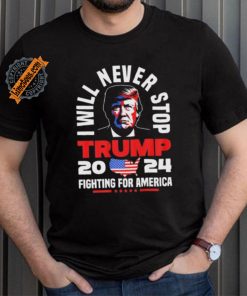 Trump I Will Never Stop 2024 Fighting For America T Shirt