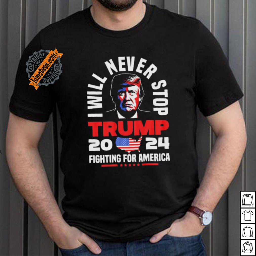 Trump I Will Never Stop 2024 Fighting For America T Shirt Trump I Will Never Stop 2024 Fighting For America T Shirt