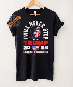 Trump I Will Never Stop 2024 Fighting For America T Shirt