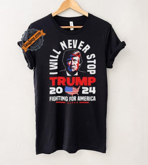 Trump I Will Never Stop 2024 Fighting For America T Shirt