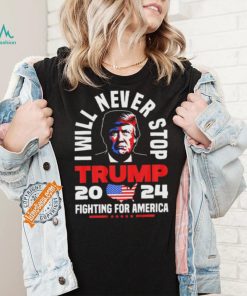 Trump I Will Never Stop 2024 Fighting For America T Shirt