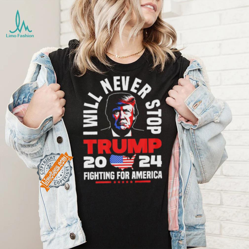 Trump I Will Never Stop 2024 Fighting For America T Shirt Trump I Will Never Stop 2024 Fighting For America T Shirt