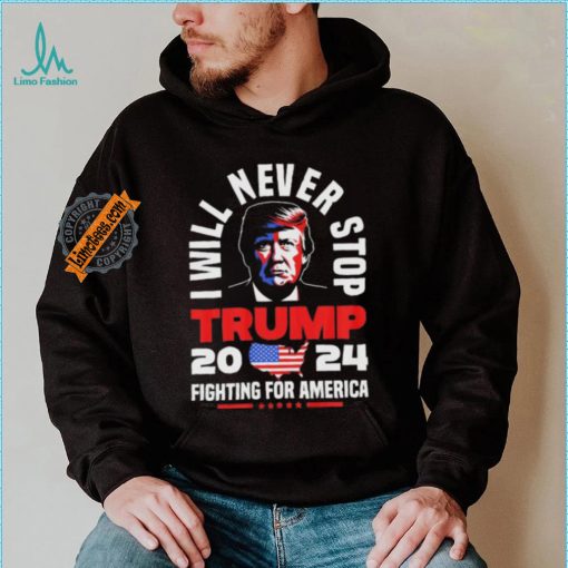 Trump I Will Never Stop 2024 Fighting For America T Shirt