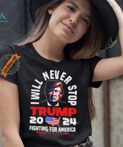 Trump I Will Never Stop 2024 Fighting For America T Shirt