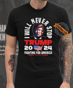 Trump I Will Never Stop 2024 Fighting For America T Shirt