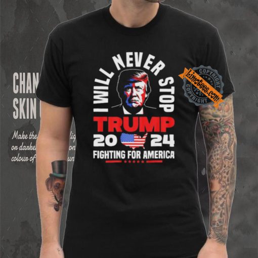 Trump I Will Never Stop 2024 Fighting For America T Shirt
