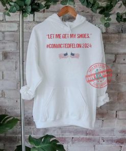 Trump Let Me Get My Shoes Convicted Felon 2024 Shirt