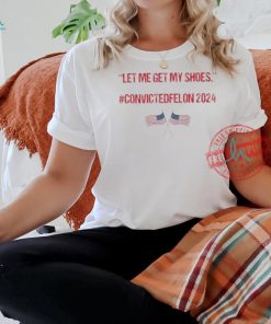 Trump Let Me Get My Shoes Convicted Felon 2024 Shirt